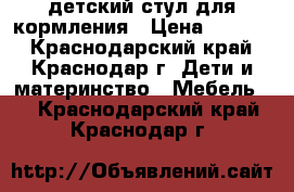 детский стул для кормления › Цена ­ 1 000 - Краснодарский край, Краснодар г. Дети и материнство » Мебель   . Краснодарский край,Краснодар г.